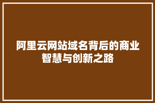 阿里云网站域名背后的商业智慧与创新之路