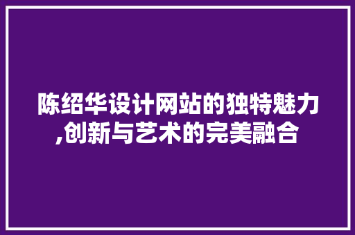 陈绍华设计网站的独特魅力,创新与艺术的完美融合 陈绍华设计网站的独特魅力,创新与艺术的完美融合 seo技术
