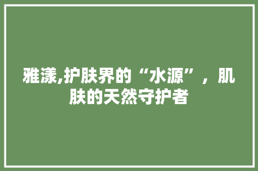 雅漾,护肤界的“水源”，肌肤的天然守护者 雅漾,护肤界的“水源”，肌肤的天然守护者 英文谷歌算法