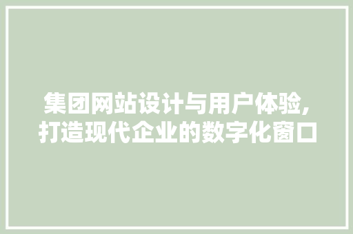集团网站设计与用户体验,打造现代企业的数字化窗口 集团网站设计与用户体验,打造现代企业的数字化窗口 网站开发