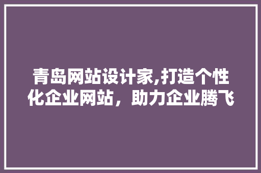 青岛网站设计家,打造个性化企业网站，助力企业腾飞