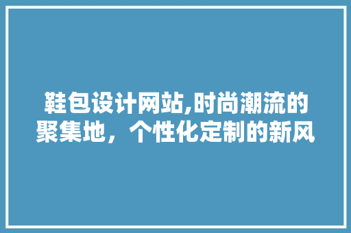鞋包设计网站,时尚潮流的聚集地，个性化定制的新风尚