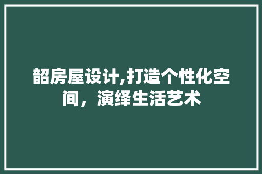 韶房屋设计,打造个性化空间，演绎生活艺术
