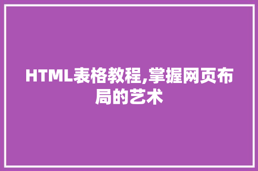 HTML表格教程,掌握网页布局的艺术 小程序开发 HTML表格教程,掌握网页布局的艺术 HTML表格教程,掌握网页布局的艺术 小程序开发