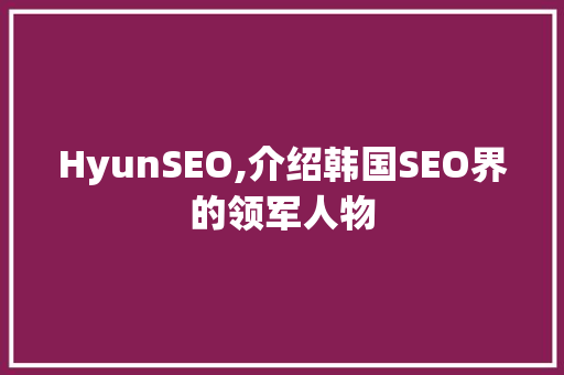 HyunSEO,介绍韩国SEO界的领军人物 HyunSEO,介绍韩国SEO界的领军人物 英文谷歌算法