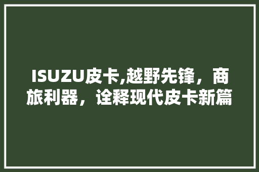ISUZU皮卡,越野先锋，商旅利器，诠释现代皮卡新篇章 ISUZU皮卡,越野先锋，商旅利器，诠释现代皮卡新篇章 百度算法