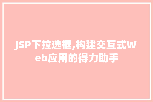 JSP下拉选框,构建交互式Web应用的得力助手 JSP下拉选框,构建交互式Web应用的得力助手 头条优化