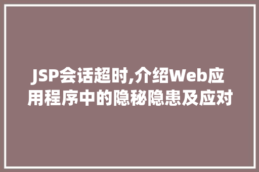 JSP会话超时,介绍Web应用程序中的隐秘隐患及应对步骤