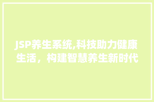 JSP养生系统,科技助力健康生活，构建智慧养生新时代 JSP养生系统,科技助力健康生活，构建智慧养生新时代 seo技术