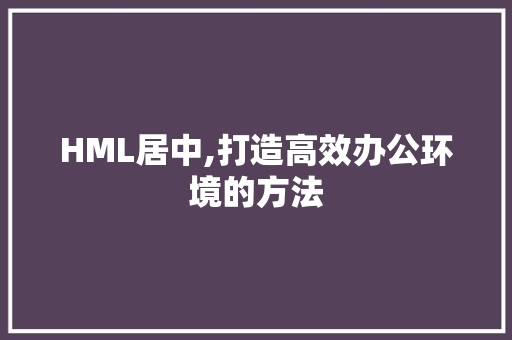 HML居中,打造高效办公环境的方法 HML居中,打造高效办公环境的方法 小程序开发