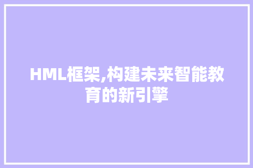 HML框架,构建未来智能教育的新引擎 HML框架,构建未来智能教育的新引擎 seo技术