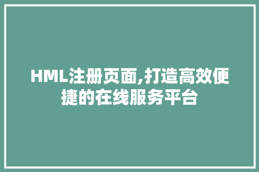 HML注册页面,打造高效便捷的在线服务平台
