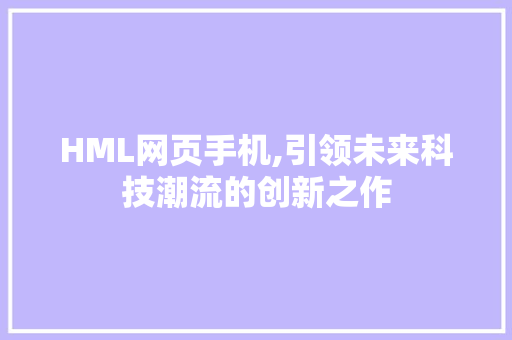 HML网页手机,引领未来科技潮流的创新之作 HML网页手机,引领未来科技潮流的创新之作 小程序开发