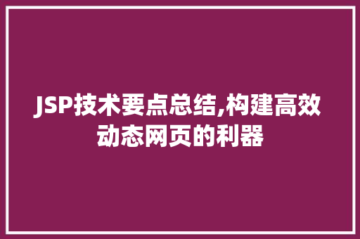 JSP技术要点总结,构建高效动态网页的利器