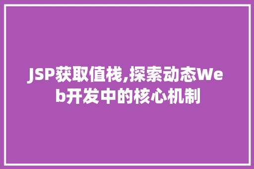 JSP获取值栈,探索动态Web开发中的核心机制 JSP获取值栈,探索动态Web开发中的核心机制 360搜优化