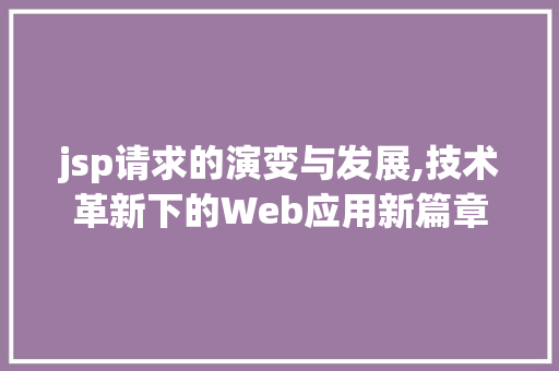 jsp请求的演变与发展,技术革新下的Web应用新篇章 jsp请求的演变与发展,技术革新下的Web应用新篇章 英文谷歌算法