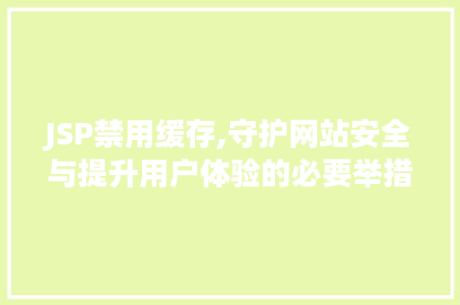 JSP禁用缓存,守护网站安全与提升用户体验的必要举措