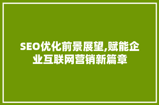 SEO优化前景展望,赋能企业互联网营销新篇章 SEO优化前景展望,赋能企业互联网营销新篇章 360搜优化