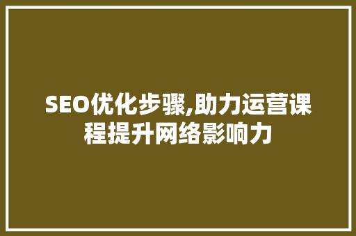 SEO优化步骤,助力运营课程提升网络影响力