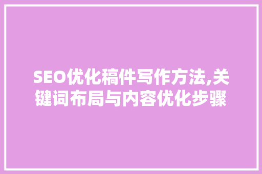 SEO优化稿件写作方法,关键词布局与内容优化步骤 SEO优化稿件写作方法,关键词布局与内容优化步骤 小程序开发