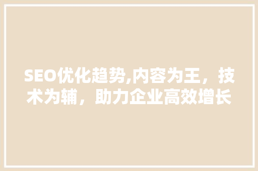 SEO优化趋势,内容为王，技术为辅，助力企业高效增长 SEO优化趋势,内容为王，技术为辅，助力企业高效增长 小程序开发