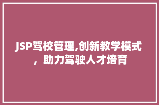 JSP驾校管理,创新教学模式，助力驾驶人才培育 JSP驾校管理,创新教学模式，助力驾驶人才培育 小程序开发