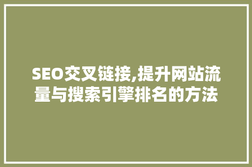 SEO交叉链接,提升网站流量与搜索引擎排名的方法 SEO交叉链接,提升网站流量与搜索引擎排名的方法 360搜优化