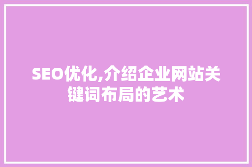 SEO优化,介绍企业网站关键词布局的艺术 SEO优化,介绍企业网站关键词布局的艺术 seo技术