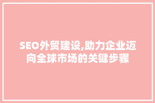 SEO外贸建设,助力企业迈向全球市场的关键步骤 SEO外贸建设,助力企业迈向全球市场的关键步骤 英文谷歌算法