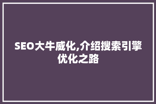 SEO大牛威化,介绍搜索引擎优化之路 SEO大牛威化,介绍搜索引擎优化之路 网站开发