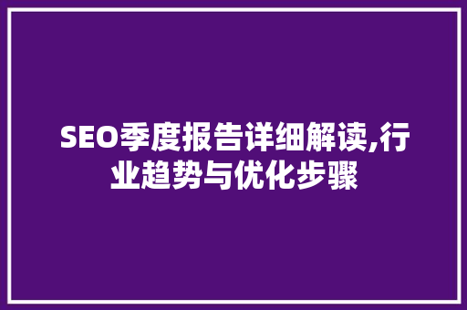 SEO季度报告详细解读,行业趋势与优化步骤 SEO季度报告详细解读,行业趋势与优化步骤 百度算法