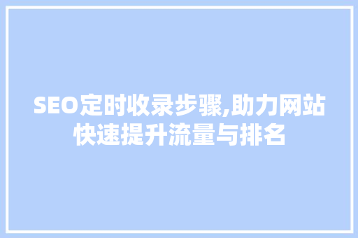 SEO定时收录步骤,助力网站快速提升流量与排名