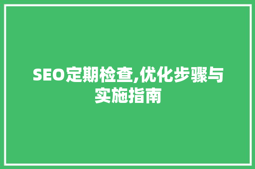 SEO定期检查,优化步骤与实施指南 SEO定期检查,优化步骤与实施指南 网站开发