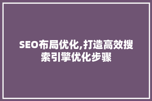 SEO布局优化,打造高效搜索引擎优化步骤 SEO布局优化,打造高效搜索引擎优化步骤 AI技术学习