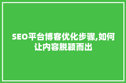 SEO平台博客优化步骤,如何让内容脱颖而出 SEO平台博客优化步骤,如何让内容脱颖而出 网站开发