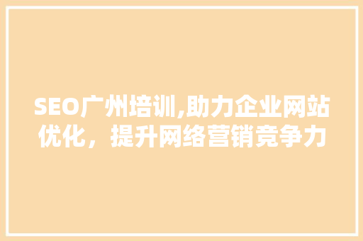 SEO广州培训,助力企业网站优化，提升网络营销竞争力