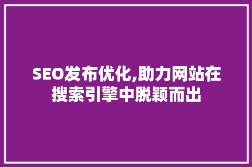 SEO发布优化,助力网站在搜索引擎中脱颖而出 SEO发布优化,助力网站在搜索引擎中脱颖而出 英文谷歌算法