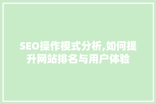 SEO操作模式分析,如何提升网站排名与用户体验 SEO操作模式分析,如何提升网站排名与用户体验 百度算法