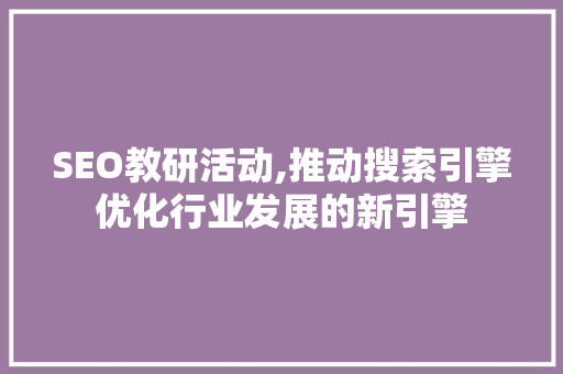 SEO教研活动,推动搜索引擎优化行业发展的新引擎 SEO教研活动,推动搜索引擎优化行业发展的新引擎 seo技术
