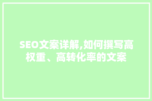 SEO文案详解,如何撰写高权重、高转化率的文案