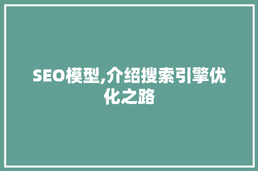 SEO模型,介绍搜索引擎优化之路 SEO模型,介绍搜索引擎优化之路 搜狗优化