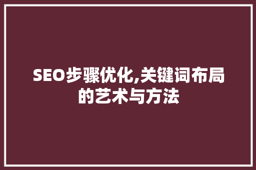 SEO步骤优化,关键词布局的艺术与方法 SEO步骤优化,关键词布局的艺术与方法 AI技术学习