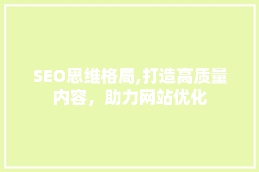SEO思维格局,打造高质量内容，助力网站优化 SEO思维格局,打造高质量内容，助力网站优化 小程序开发
