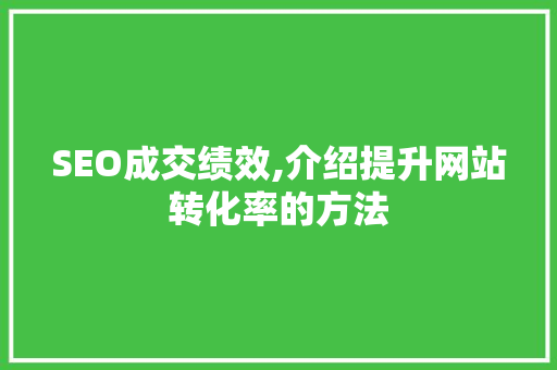 SEO成交绩效,介绍提升网站转化率的方法 SEO成交绩效,介绍提升网站转化率的方法 AI技术学习