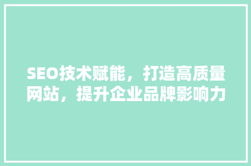 SEO技术赋能，打造高质量网站，提升企业品牌影响力 SEO技术赋能，打造高质量网站，提升企业品牌影响力 seo技术