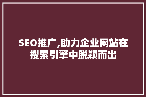 SEO推广,助力企业网站在搜索引擎中脱颖而出 SEO推广,助力企业网站在搜索引擎中脱颖而出 百度算法