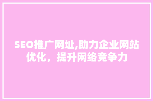 SEO推广网址,助力企业网站优化，提升网络竞争力 SEO推广网址,助力企业网站优化，提升网络竞争力 360搜优化
