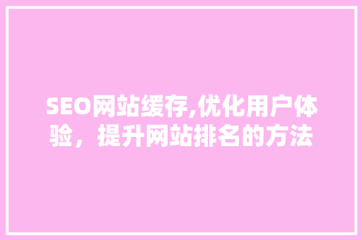 SEO网站缓存,优化用户体验，提升网站排名的方法 SEO网站缓存,优化用户体验，提升网站排名的方法 网站优化