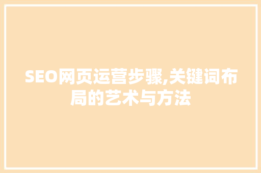 SEO网页运营步骤,关键词布局的艺术与方法 SEO网页运营步骤,关键词布局的艺术与方法 seo技术
