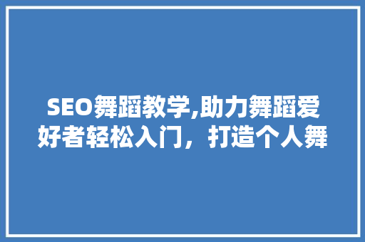 SEO舞蹈教学,助力舞蹈爱好者轻松入门，打造个人舞蹈品牌 SEO舞蹈教学,助力舞蹈爱好者轻松入门，打造个人舞蹈品牌 小程序开发